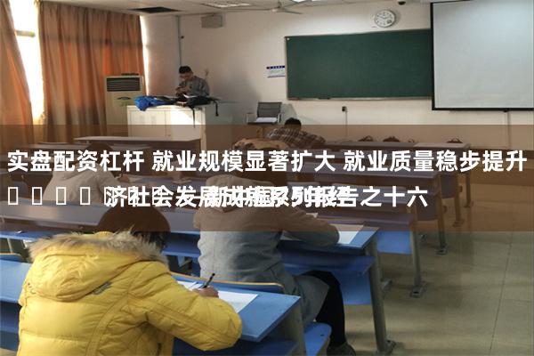 实盘配资杠杆 就业规模显著扩大 就业质量稳步提升
							——新中国75年经济社会发展成就系列报告之十六