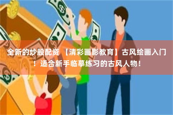 全新的炒股配资 【清彩画影教育】古风绘画入门！适合新手临摹练习的古风人物！