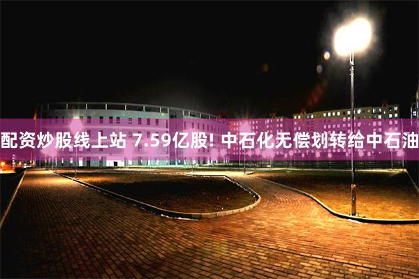 配资炒股线上站 7.59亿股! 中石化无偿划转给中石油