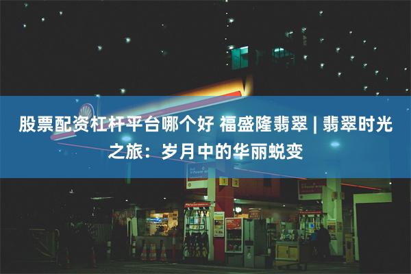 股票配资杠杆平台哪个好 福盛隆翡翠 | 翡翠时光之旅：岁月中的华丽蜕变