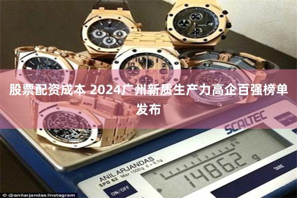 股票配资成本 2024广州新质生产力高企百强榜单发布