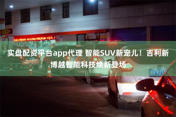 实盘配资平台app代理 智能SUV新宠儿！吉利新博越智能科技焕新登场