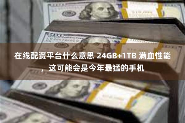 在线配资平台什么意思 24GB+1TB 满血性能，这可能会是今年最猛的手机