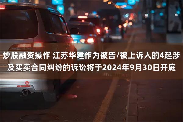 炒股融资操作 江苏华建作为被告/被上诉人的4起涉及买卖合同纠纷的诉讼将于2024年9月30日开庭