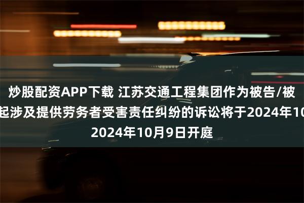 炒股配资APP下载 江苏交通工程集团作为被告/被上诉人的1起涉及提供劳务者受害责任纠纷的诉讼将于2024年10月9日开庭