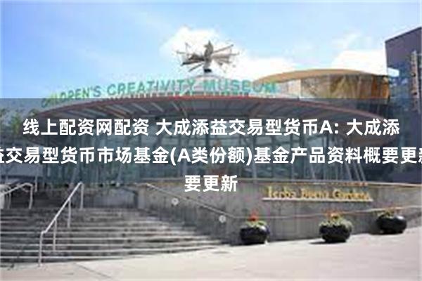 线上配资网配资 大成添益交易型货币A: 大成添益交易型货币市场基金(A类份额)基金产品资料概要更新