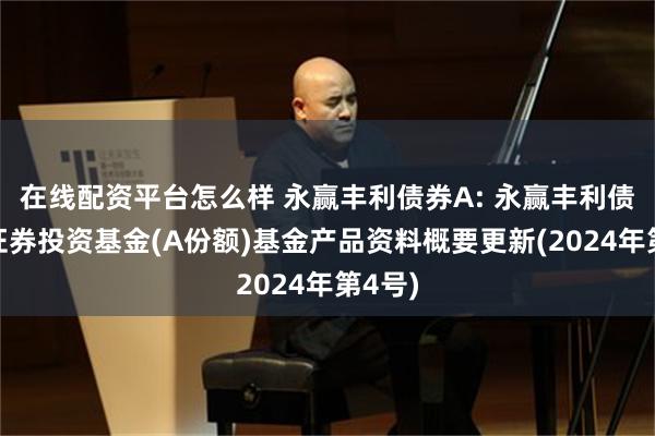 在线配资平台怎么样 永赢丰利债券A: 永赢丰利债券型证券投资基金(A份额)基金产品资料概要更新(2024年第4号)