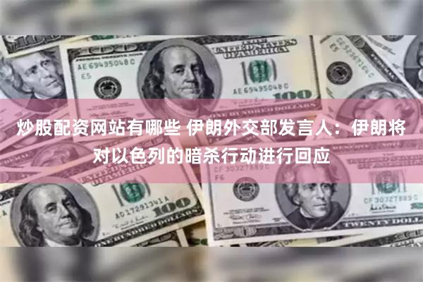 炒股配资网站有哪些 伊朗外交部发言人：伊朗将对以色列的暗杀行动进行回应