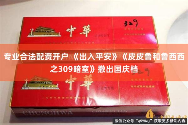 专业合法配资开户 《出入平安》《皮皮鲁和鲁西西之309暗室》撤出国庆档