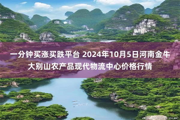 一分钟买涨买跌平台 2024年10月5日河南金牛大别山农产品现代物流中心价格行情