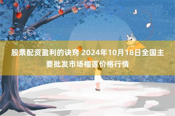 股票配资盈利的诀窍 2024年10月18日全国主要批发市场榴莲价格行情