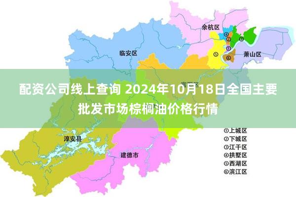 配资公司线上查询 2024年10月18日全国主要批发市场棕榈油价格行情