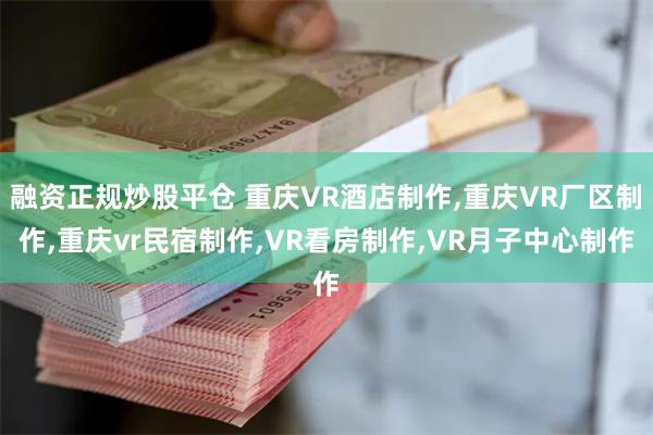 融资正规炒股平仓 重庆VR酒店制作,重庆VR厂区制作,重庆vr民宿制作,VR看房制作,VR月子中心制作