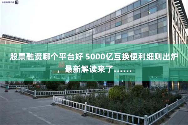 股票融资哪个平台好 5000亿互换便利细则出炉，最新解读来了……