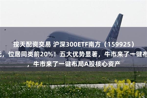 按天配资交易 沪深300ETF南方（159925）成交额4.13亿元，位居同类前20%！五大优势显著，牛市来了一键布局A股核心资产