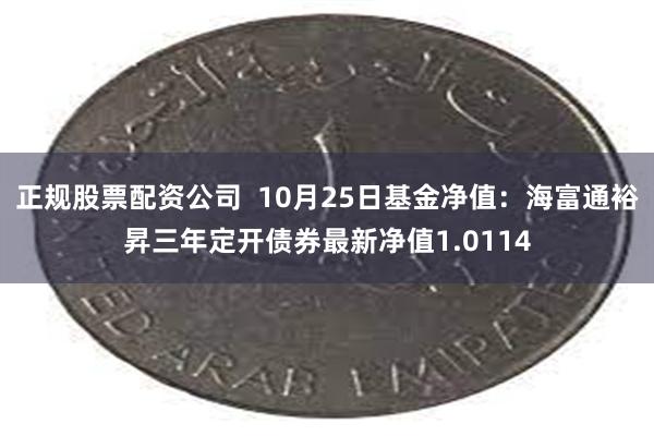 正规股票配资公司  10月25日基金净值：海富通裕昇三年定开债券最新净值1.0114