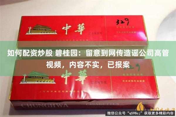 如何配资炒股 碧桂园：留意到网传造谣公司高管视频，内容不实，已报案