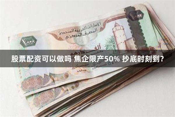 股票配资可以做吗 焦企限产50% 抄底时刻到？