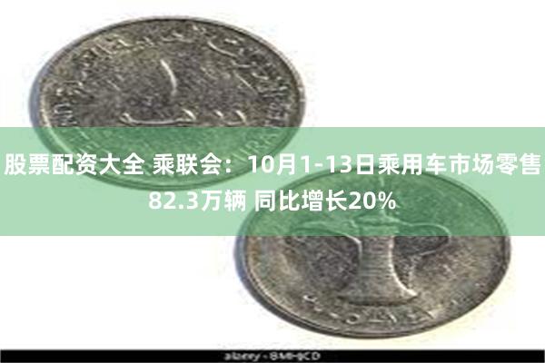 股票配资大全 乘联会：10月1-13日乘用车市场零售82.3万辆 同比增长20%