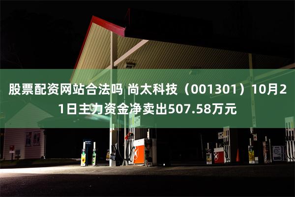 股票配资网站合法吗 尚太科技（001301）10月21日主力资金净卖出507.58万元