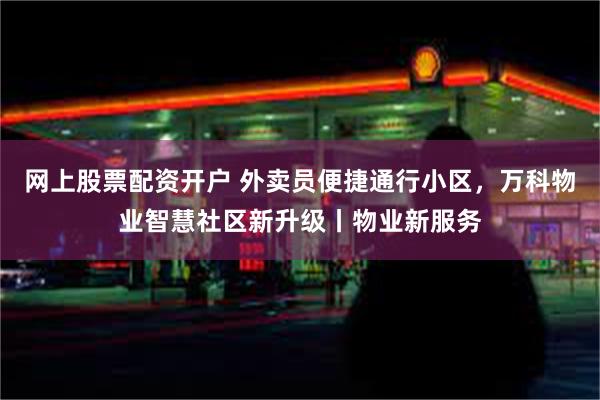 网上股票配资开户 外卖员便捷通行小区，万科物业智慧社区新升级丨物业新服务