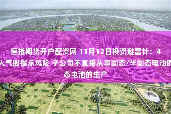 恒指期货开户配资网 11月12日投资避雷针：4连板人气股提示风险 子公司不直接从事固态/半固态电池的生产