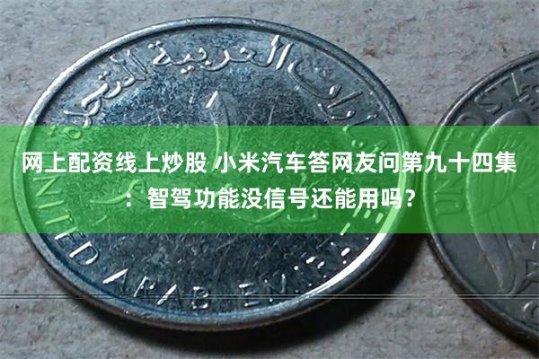 网上配资线上炒股 小米汽车答网友问第九十四集：智驾功能没信号还能用吗？