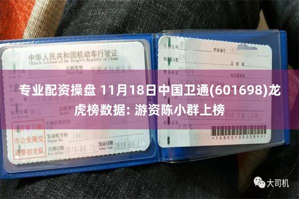 专业配资操盘 11月18日中国卫通(601698)龙虎榜数据: 游资陈小群上榜