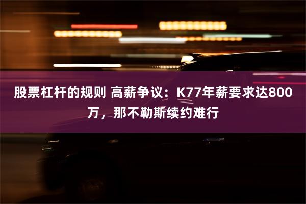 股票杠杆的规则 高薪争议：K77年薪要求达800万，那不勒斯续约难行