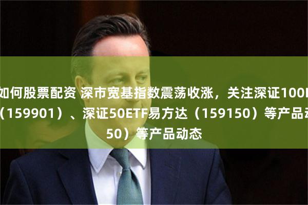 如何股票配资 深市宽基指数震荡收涨，关注深证100ETF（159901）、深证50ETF易方达（159150）等产品动态