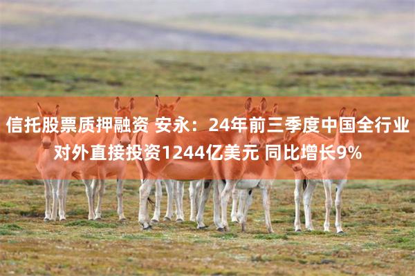 信托股票质押融资 安永：24年前三季度中国全行业对外直接投资1244亿美元 同比增长9%