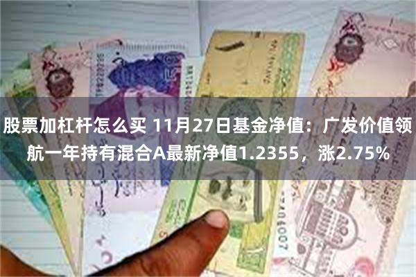 股票加杠杆怎么买 11月27日基金净值：广发价值领航一年持有混合A最新净值1.2355，涨2.75%