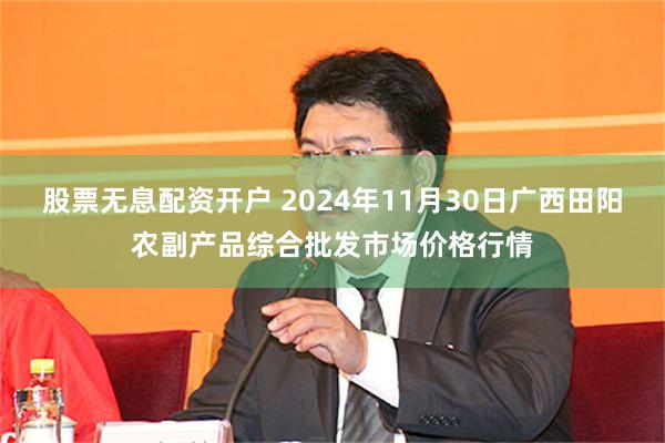 股票无息配资开户 2024年11月30日广西田阳农副产品综合批发市场价格行情