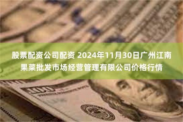 股票配资公司配资 2024年11月30日广州江南果菜批发市场经营管理有限公司价格行情