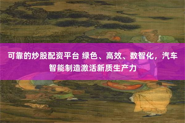 可靠的炒股配资平台 绿色、高效、数智化，汽车智能制造激活新质生产力