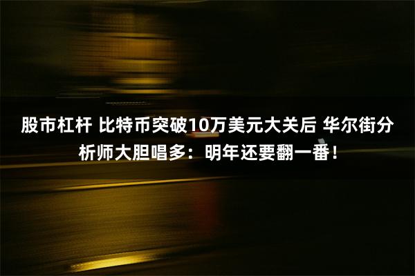 股市杠杆 比特币突破10万美元大关后 华尔街分析师大胆唱多：明年还要翻一番！