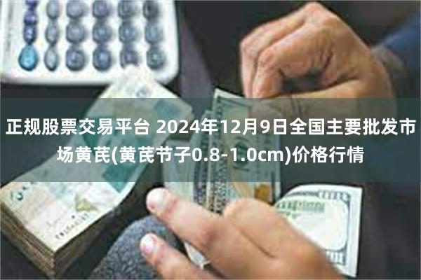 正规股票交易平台 2024年12月9日全国主要批发市场黄芪(黄芪节子0.8-1.0cm)价格行情