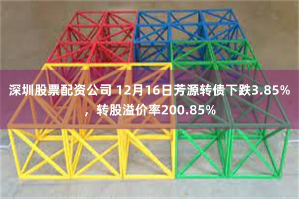 深圳股票配资公司 12月16日芳源转债下跌3.85%，转股溢价率200.85%