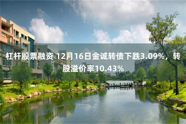 杠杆股票融资 12月16日金诚转债下跌3.09%，转股溢价率10.43%