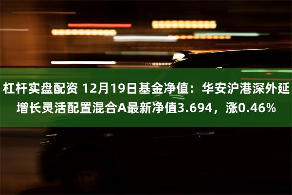 杠杆实盘配资 12月19日基金净值：华安沪港深外延增长灵活配置混合A最新净值3.694，涨0.46%