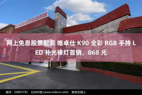 网上免息股票配资 唯卓仕 K90 全彩 RGB 手持 LED 补光棒灯首销，868 元