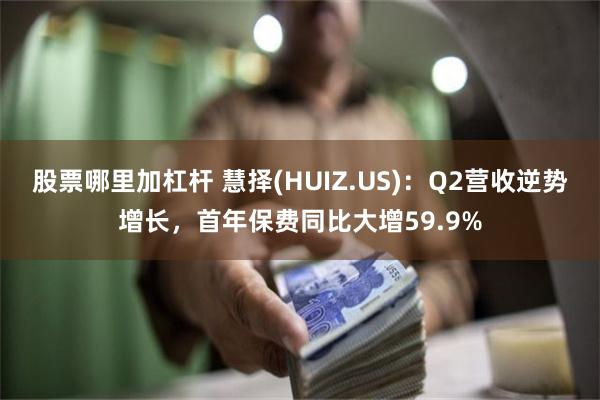 股票哪里加杠杆 慧择(HUIZ.US)：Q2营收逆势增长，首年保费同比大增59.9%