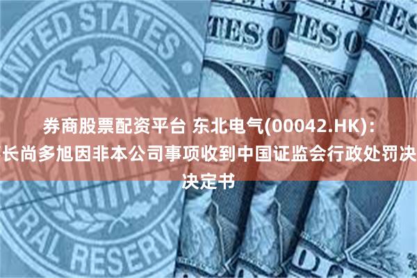 券商股票配资平台 东北电气(00042.HK)：董事长尚多旭因非本公司事项收到中国证监会行政处罚决定书