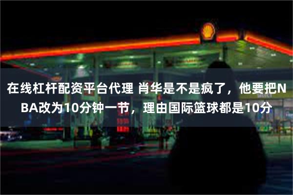 在线杠杆配资平台代理 肖华是不是疯了，他要把NBA改为10分钟一节，理由国际篮球都是10分