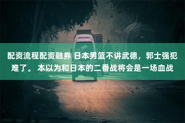 配资流程配资融券 日本男篮不讲武德，郭士强犯难了。 本以为和日本的二番战将会是一场血战