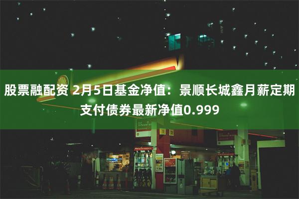 股票融配资 2月5日基金净值：景顺长城鑫月薪定期支付债券最新净值0.999