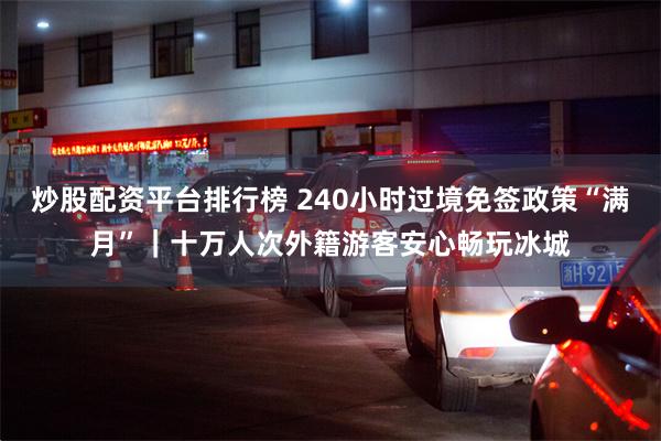 炒股配资平台排行榜 240小时过境免签政策“满月”｜十万人次外籍游客安心畅玩冰城