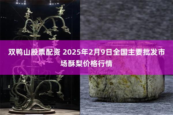 双鸭山股票配资 2025年2月9日全国主要批发市场酥梨价格行情