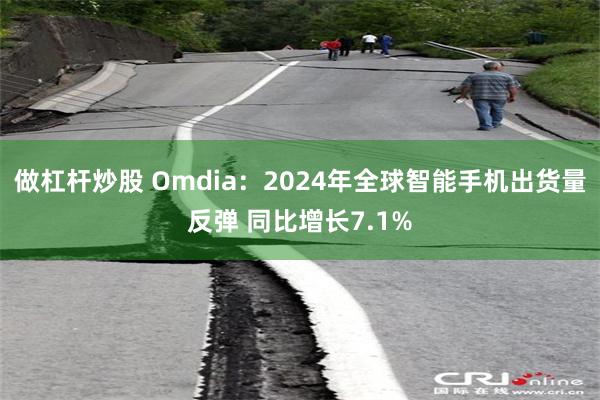 做杠杆炒股 Omdia：2024年全球智能手机出货量反弹 同比增长7.1%