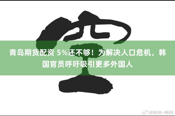 青岛期货配资 5%还不够！为解决人口危机，韩国官员呼吁吸引更多外国人